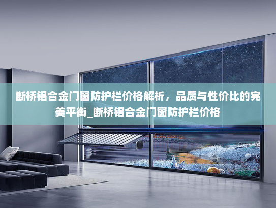 断桥铝合金门窗防护栏价格解析，品质与性价比的完美平衡_断桥铝合金门窗防护栏价格