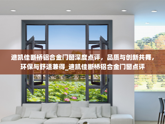 迪凯佳断桥铝合金门窗深度点评，品质与创新共舞，环保与舒适兼得_迪凯佳断桥铝合金门窗点评