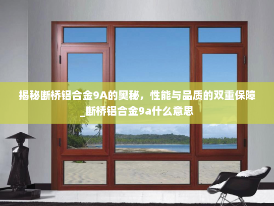 揭秘断桥铝合金9A的奥秘，性能与品质的双重保障_断桥铝合金9a什么意思