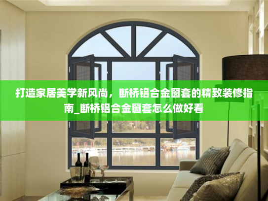 打造家居美学新风尚，断桥铝合金窗套的精致装修指南_断桥铝合金窗套怎么做好看