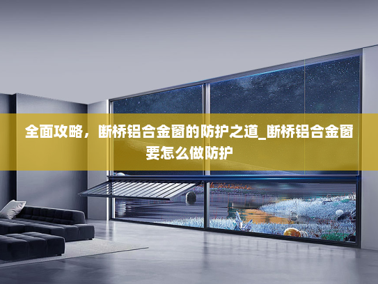 全面攻略，断桥铝合金窗的防护之道_断桥铝合金窗要怎么做防护
