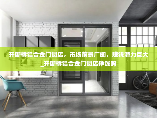 开断桥铝合金门窗店，市场前景广阔，赚钱潜力巨大_开断桥铝合金门窗店挣钱吗