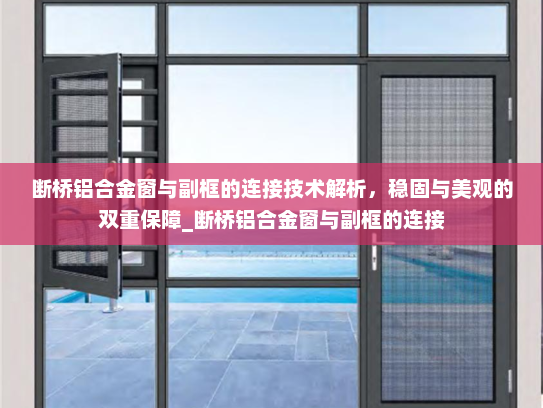 断桥铝合金窗与副框的连接技术解析，稳固与美观的双重保障_断桥铝合金窗与副框的连接