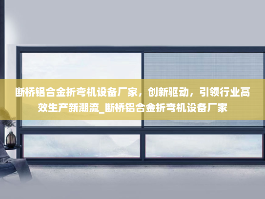 断桥铝合金折弯机设备厂家，创新驱动，引领行业高效生产新潮流_断桥铝合金折弯机设备厂家