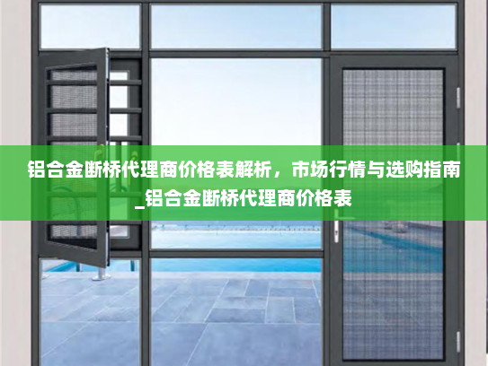 铝合金断桥代理商价格表解析，市场行情与选购指南_铝合金断桥代理商价格表