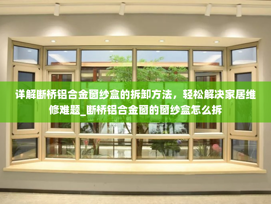 详解断桥铝合金窗纱盒的拆卸方法，轻松解决家居维修难题_断桥铝合金窗的窗纱盒怎么拆