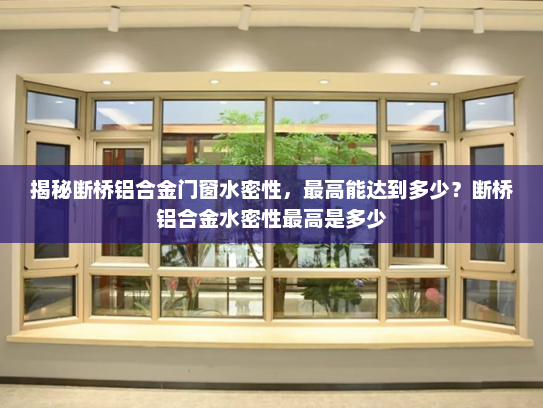 揭秘断桥铝合金门窗水密性，最高能达到多少？断桥铝合金水密性最高是多少