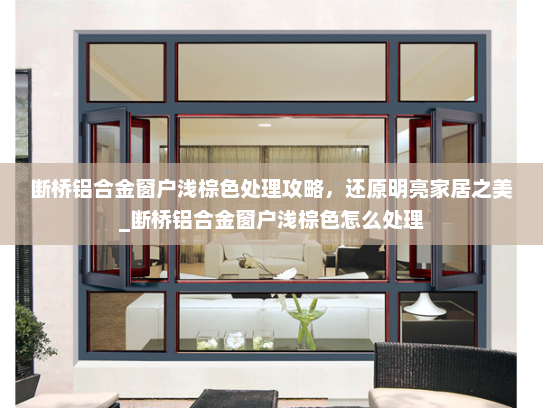 断桥铝合金窗户浅棕色处理攻略，还原明亮家居之美_断桥铝合金窗户浅棕色怎么处理