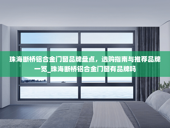 珠海断桥铝合金门窗品牌盘点，选购指南与推荐品牌一览_珠海断桥铝合金门窗有品牌吗