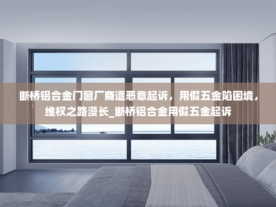 断桥铝合金门窗厂商遭恶意起诉，用假五金陷困境，维权之路漫长_断桥铝合金用假五金起诉