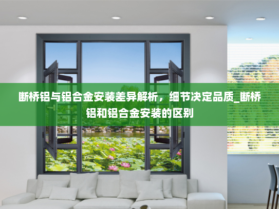 断桥铝与铝合金安装差异解析，细节决定品质_断桥铝和铝合金安装的区别