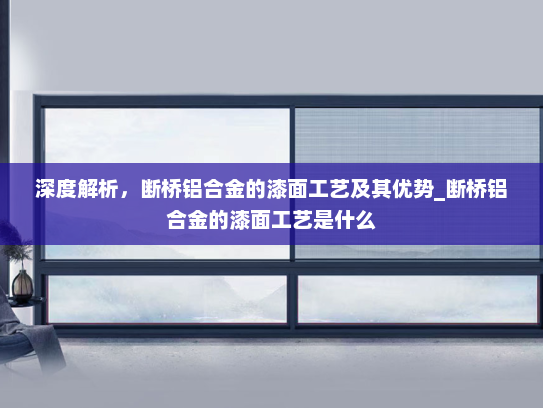 深度解析，断桥铝合金的漆面工艺及其优势_断桥铝合金的漆面工艺是什么