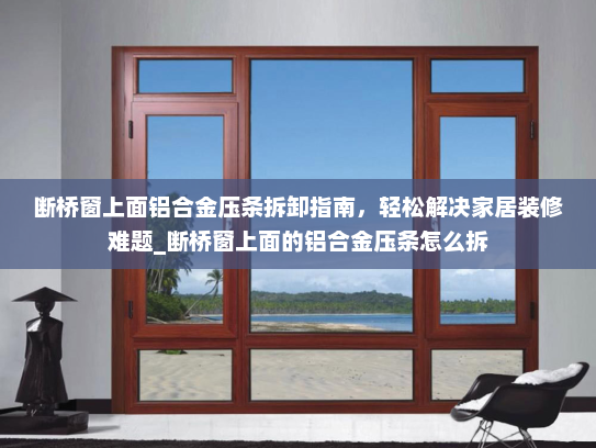 断桥窗上面铝合金压条拆卸指南，轻松解决家居装修难题_断桥窗上面的铝合金压条怎么拆