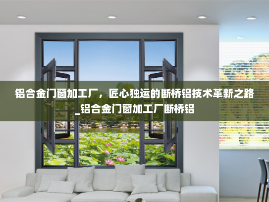 铝合金门窗加工厂，匠心独运的断桥铝技术革新之路_铝合金门窗加工厂断桥铝