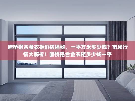 断桥铝合金衣柜价格揭秘，一平方米多少钱？市场行情大解析！断桥铝合金衣柜多少钱一平