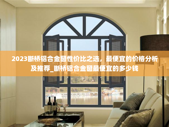 2023断桥铝合金窗性价比之选，最便宜的价格分析及推荐_断桥铝合金窗最便宜的多少钱