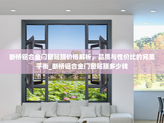 断桥铝合金门窗贴膜价格解析，品质与性价比的完美平衡_断桥铝合金门窗贴膜多少钱