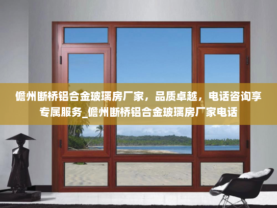 儋州断桥铝合金玻璃房厂家，品质卓越，电话咨询享专属服务_儋州断桥铝合金玻璃房厂家电话