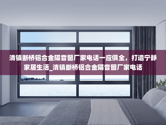 清镇断桥铝合金隔音窗厂家电话一应俱全，打造宁静家居生活_清镇断桥铝合金隔音窗厂家电话