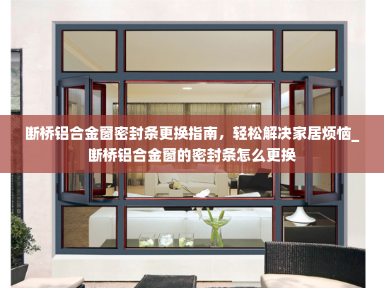 断桥铝合金窗密封条更换指南,轻松解决家居烦恼_断桥铝合金窗的密封条怎么更换 断桥铝合金窗密封条更换指南,轻松解决家居烦恼_断桥铝合金窗的密封条怎么更换
