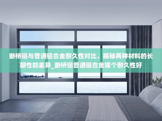 断桥铝与普通铝合金耐久性对比，揭秘两种材料的长期性能差异_断桥铝普通铝合金哪个耐久性好