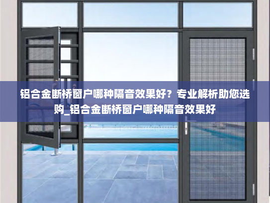 铝合金断桥窗户哪种隔音效果好？专业解析助您选购_铝合金断桥窗户哪种隔音效果好