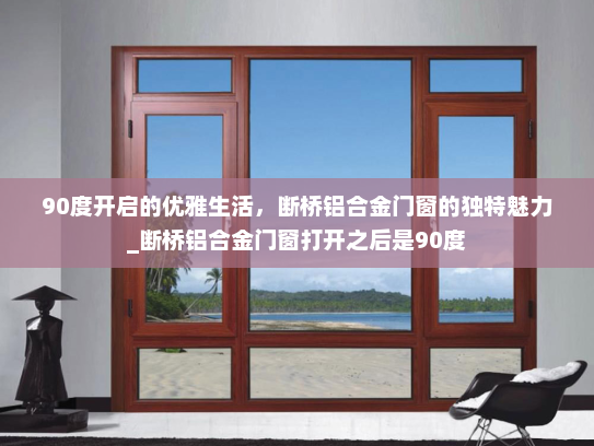 90度开启的优雅生活，断桥铝合金门窗的独特魅力_断桥铝合金门窗打开之后是90度