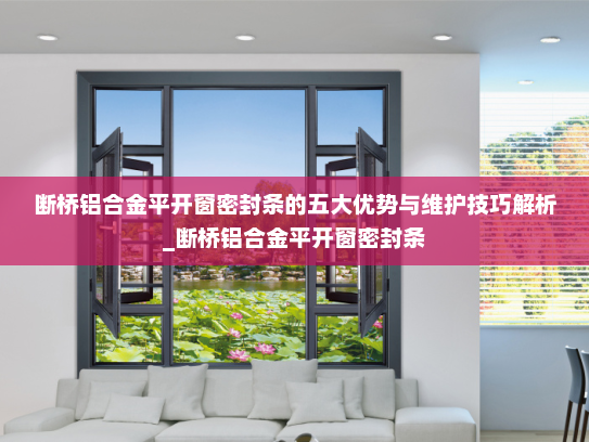 断桥铝合金平开窗密封条的五大优势与维护技巧解析_断桥铝合金平开窗密封条