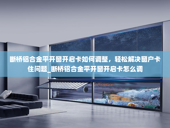 断桥铝合金平开窗开启卡如何调整，轻松解决窗户卡住问题_断桥铝合金平开窗开启卡怎么调