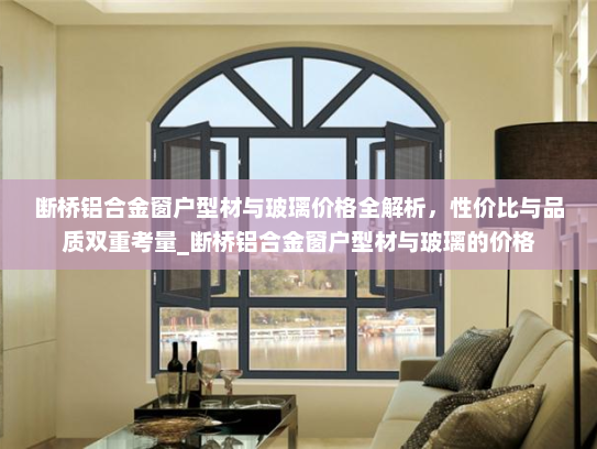 断桥铝合金窗户型材与玻璃价格全解析，性价比与品质双重考量_断桥铝合金窗户型材与玻璃的价格