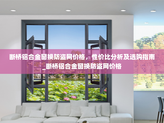 断桥铝合金窗换防盗网价格，性价比分析及选购指南_断桥铝合金窗换防盗网价格