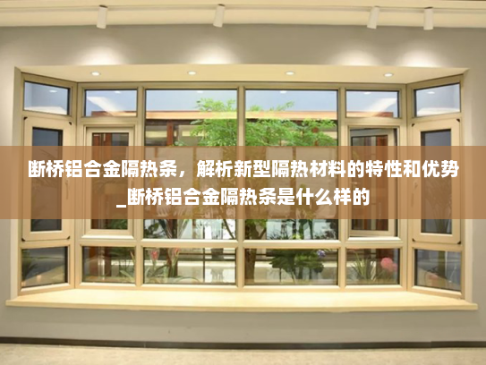 断桥铝合金隔热条，解析新型隔热材料的特性和优势_断桥铝合金隔热条是什么样的