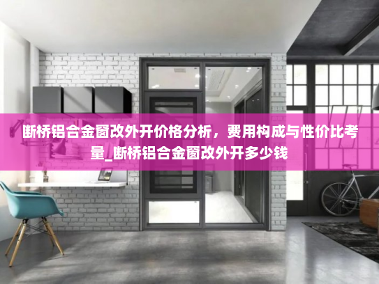 断桥铝合金窗改外开价格分析，费用构成与性价比考量_断桥铝合金窗改外开多少钱
