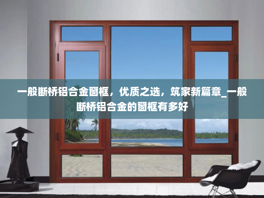 一般断桥铝合金窗框，优质之选，筑家新篇章_一般断桥铝合金的窗框有多好