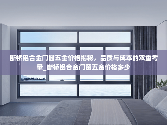 断桥铝合金门窗五金价格揭秘，品质与成本的双重考量_断桥铝合金门窗五金价格多少