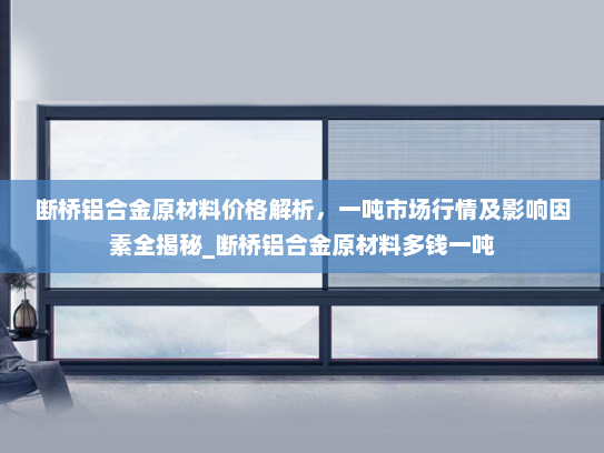断桥铝合金原材料价格解析，一吨市场行情及影响因素全揭秘_断桥铝合金原材料多钱一吨