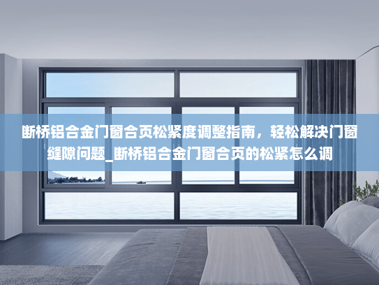 断桥铝合金门窗合页松紧度调整指南，轻松解决门窗缝隙问题_断桥铝合金门窗合页的松紧怎么调
