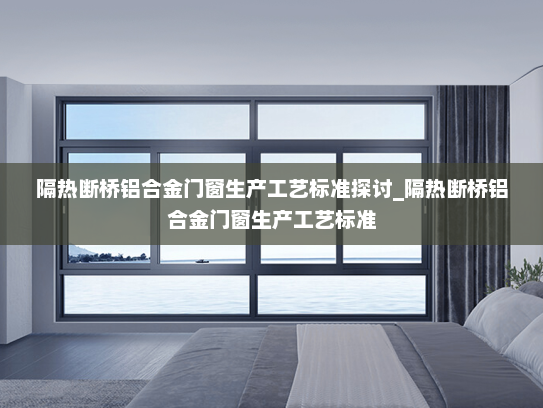隔热断桥铝合金门窗生产工艺标准探讨_隔热断桥铝合金门窗生产工艺标准