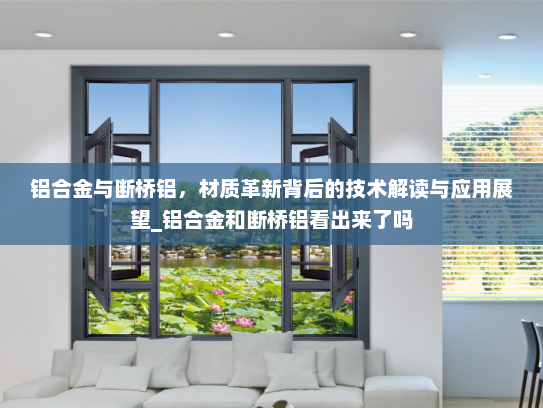 铝合金与断桥铝，材质革新背后的技术解读与应用展望_铝合金和断桥铝看出来了吗