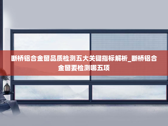 断桥铝合金窗品质检测五大关键指标解析_断桥铝合金窗要检测哪五项