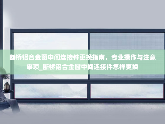 断桥铝合金窗中间连接件更换指南，专业操作与注意事项_断桥铝合金窗中间连接件怎样更换