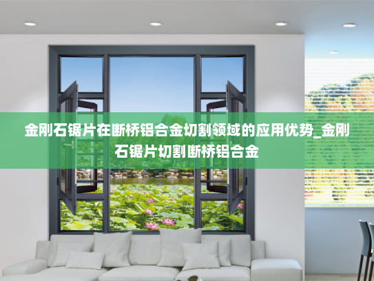 金刚石锯片在断桥铝合金切割领域的应用优势_金刚石锯片切割断桥铝合金
