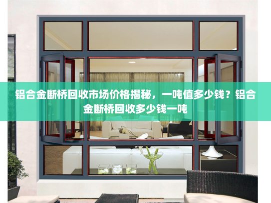 铝合金断桥回收市场价格揭秘，一吨值多少钱？铝合金断桥回收多少钱一吨