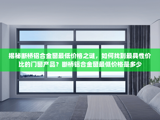 揭秘断桥铝合金窗最低价格之谜，如何找到最具性价比的门窗产品？断桥铝合金窗最低价格是多少