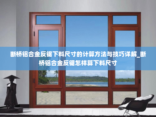 断桥铝合金反锯下料尺寸的计算方法与技巧详解_断桥铝合金反锯怎样算下料尺寸