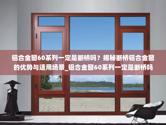 铝合金窗60系列一定是断桥吗？揭秘断桥铝合金窗的优势与适用场景_铝合金窗60系列一定是断桥吗