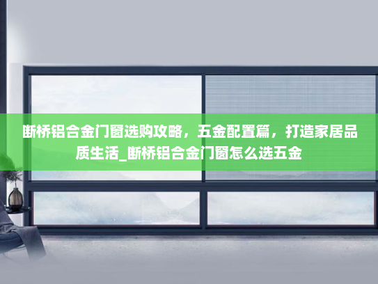 断桥铝合金门窗选购攻略，五金配置篇，打造家居品质生活_断桥铝合金门窗怎么选五金