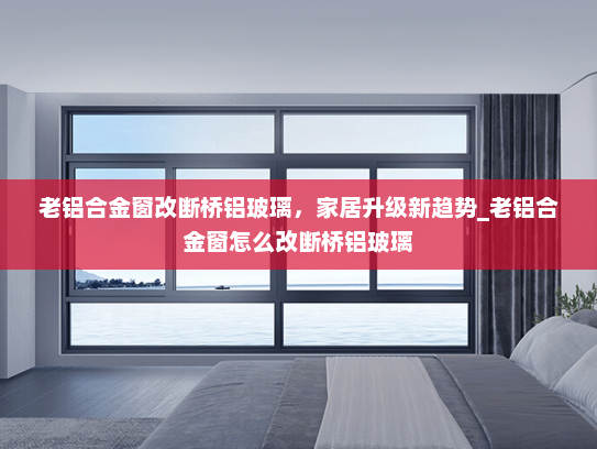 老铝合金窗改断桥铝玻璃，家居升级新趋势_老铝合金窗怎么改断桥铝玻璃