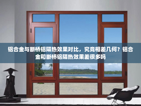 铝合金与断桥铝隔热效果对比，究竟相差几何？铝合金和断桥铝隔热效果差很多吗