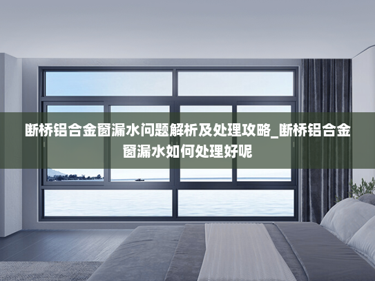 断桥铝合金窗漏水问题解析及处理攻略_断桥铝合金窗漏水如何处理好呢